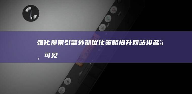 强化搜索引擎外部优化策略：提升网站排名与可见性的方法